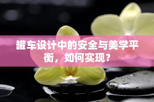 罐车设计中的安全与美学平衡，如何实现？