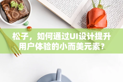 松子，如何通过UI设计提升用户体验的小而美元素？