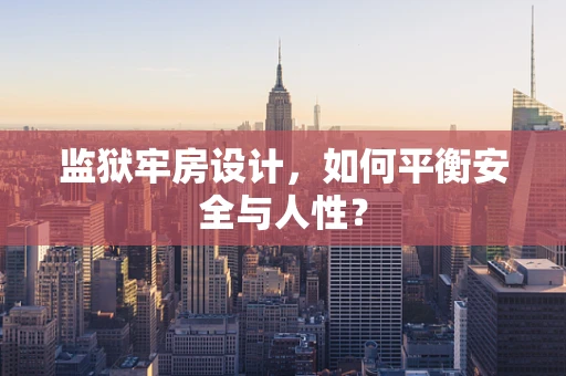 监狱牢房设计，如何平衡安全与人性？