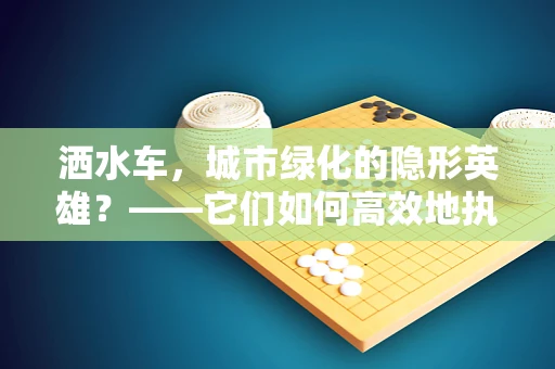 洒水车，城市绿化的隐形英雄？——它们如何高效地执行任务？