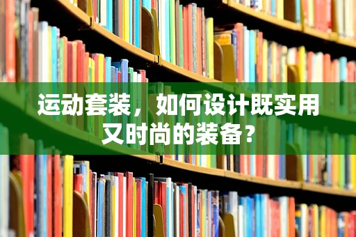 运动套装，如何设计既实用又时尚的装备？