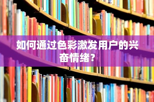 如何通过色彩激发用户的兴奋情绪？