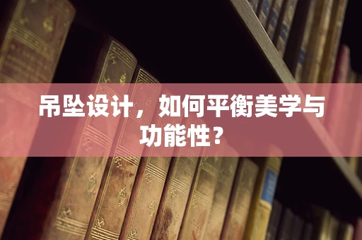 吊坠设计，如何平衡美学与功能性？