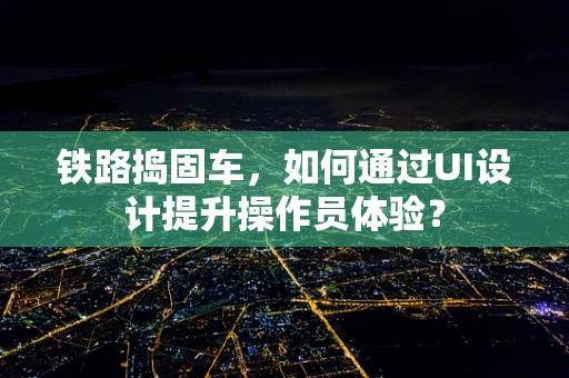 铁路捣固车，如何通过UI设计提升操作员体验？