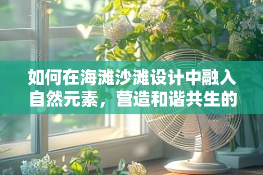 如何在海滩沙滩设计中融入自然元素，营造和谐共生的空间？