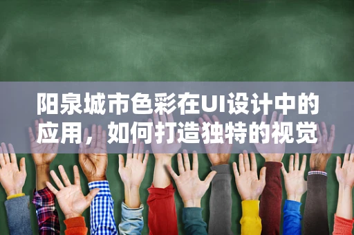 阳泉城市色彩在UI设计中的应用，如何打造独特的视觉体验？