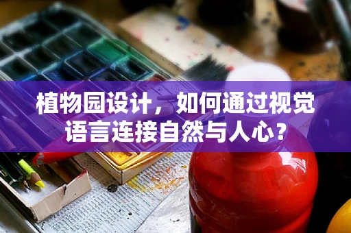 植物园设计，如何通过视觉语言连接自然与人心？