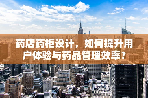 药店药柜设计，如何提升用户体验与药品管理效率？