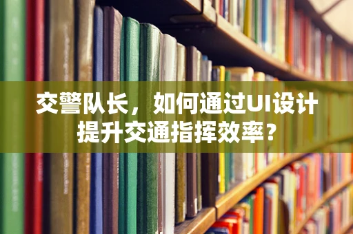 交警队长，如何通过UI设计提升交通指挥效率？