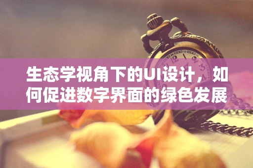 生态学视角下的UI设计，如何促进数字界面的绿色发展？