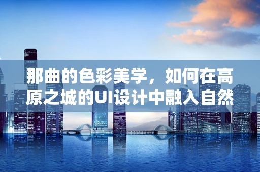 那曲的色彩美学，如何在高原之城的UI设计中融入自然韵律？