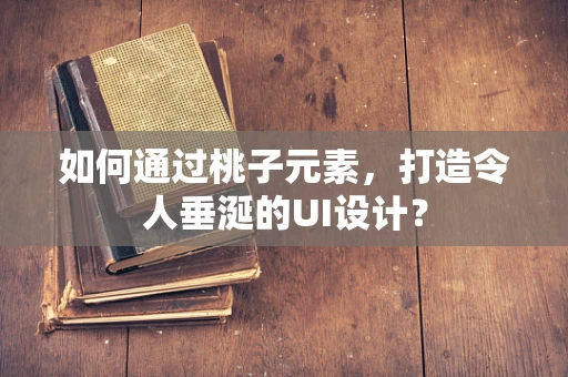 如何通过桃子元素，打造令人垂涎的UI设计？