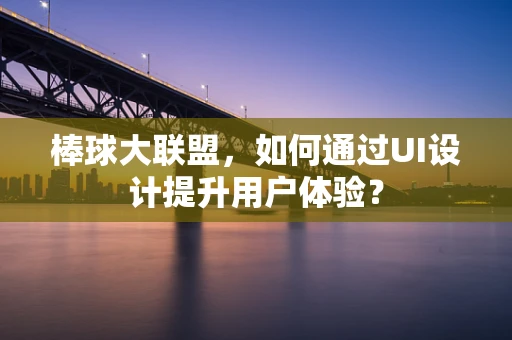 棒球大联盟，如何通过UI设计提升用户体验？