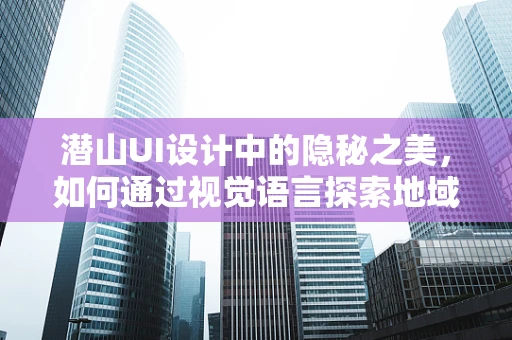 潜山UI设计中的隐秘之美，如何通过视觉语言探索地域文化？