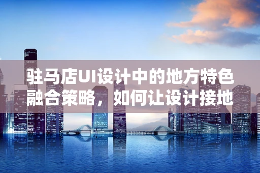 驻马店UI设计中的地方特色融合策略，如何让设计接地气又具国际范？