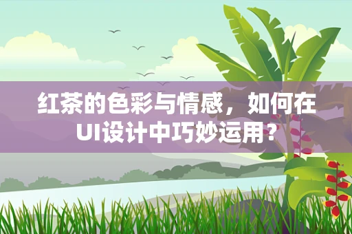 红茶的色彩与情感，如何在UI设计中巧妙运用？