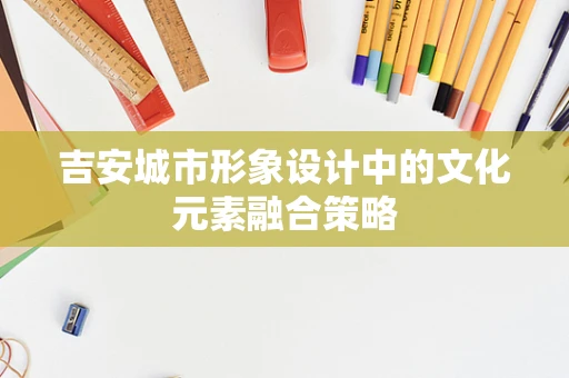 吉安城市形象设计中的文化元素融合策略