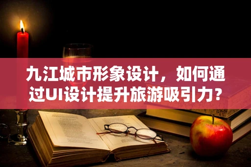 九江城市形象设计，如何通过UI设计提升旅游吸引力？