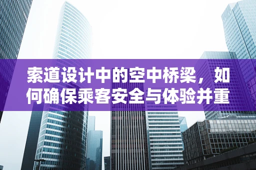 索道设计中的空中桥梁，如何确保乘客安全与体验并重？
