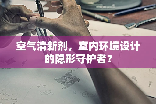 空气清新剂，室内环境设计的隐形守护者？
