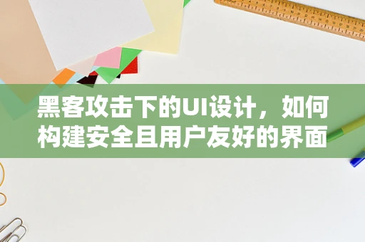 黑客攻击下的UI设计，如何构建安全且用户友好的界面？