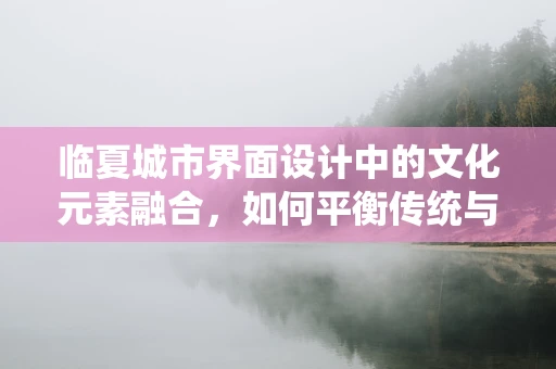 临夏城市界面设计中的文化元素融合，如何平衡传统与现代？