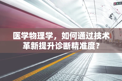 医学物理学，如何通过技术革新提升诊断精准度？