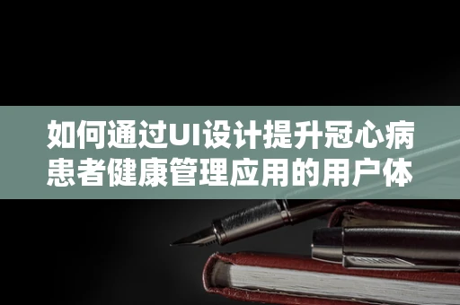 如何通过UI设计提升冠心病患者健康管理应用的用户体验？