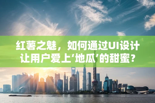 红薯之魅，如何通过UI设计让用户爱上‘地瓜’的甜蜜？