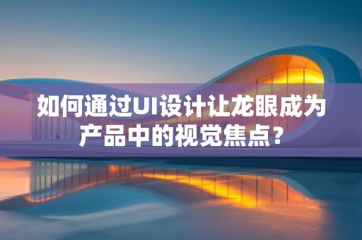 如何通过UI设计让龙眼成为产品中的视觉焦点？