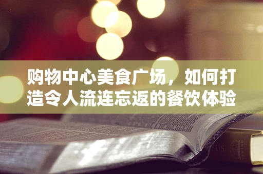 购物中心美食广场，如何打造令人流连忘返的餐饮体验？