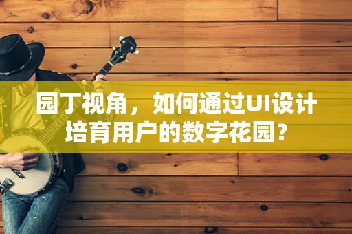 园丁视角，如何通过UI设计培育用户的数字花园？