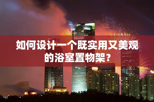 如何设计一个既实用又美观的浴室置物架？