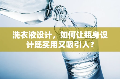 洗衣液设计，如何让瓶身设计既实用又吸引人？