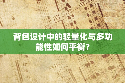 背包设计中的轻量化与多功能性如何平衡？