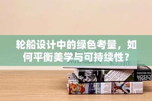 轮船设计中的绿色考量，如何平衡美学与可持续性？
