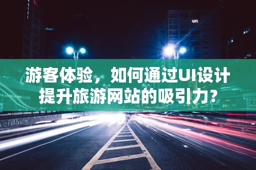 游客体验，如何通过UI设计提升旅游网站的吸引力？