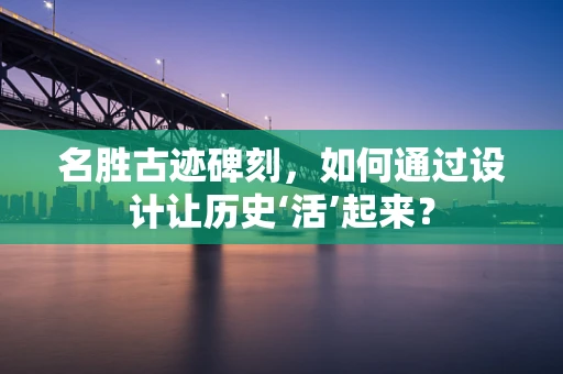 名胜古迹碑刻，如何通过设计让历史‘活’起来？