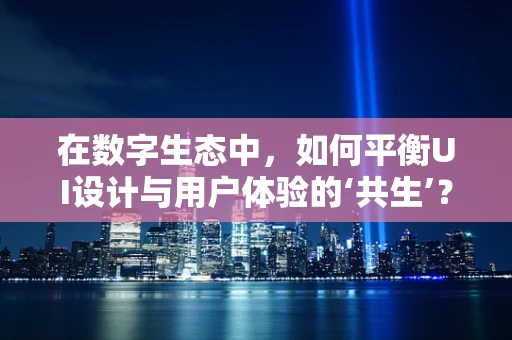 在数字生态中，如何平衡UI设计与用户体验的‘共生’？