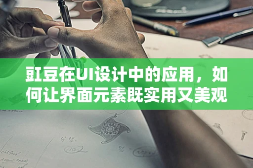 豇豆在UI设计中的应用，如何让界面元素既实用又美观？