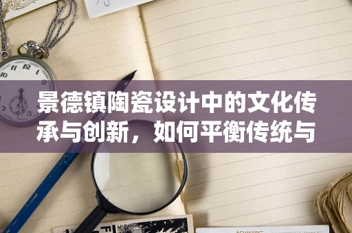 景德镇陶瓷设计中的文化传承与创新，如何平衡传统与现代？