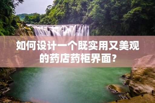 如何设计一个既实用又美观的药店药柜界面？