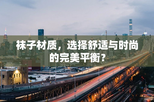 袜子材质，选择舒适与时尚的完美平衡？