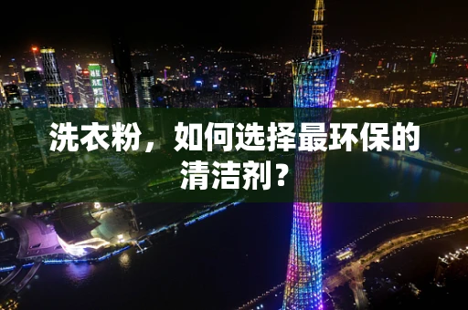 洗衣粉，如何选择最环保的清洁剂？