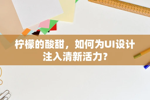 柠檬的酸甜，如何为UI设计注入清新活力？
