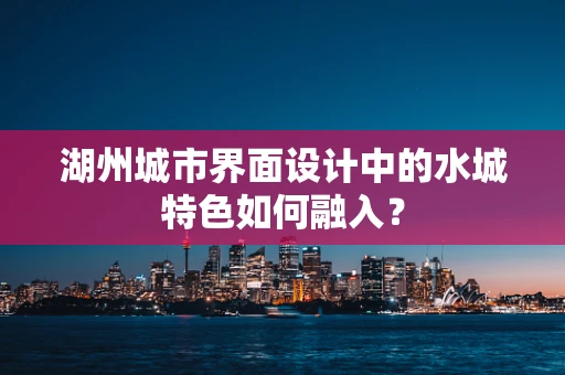 湖州城市界面设计中的水城特色如何融入？