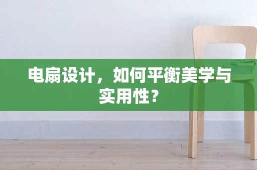 电扇设计，如何平衡美学与实用性？