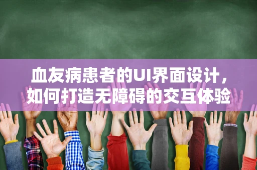 血友病患者的UI界面设计，如何打造无障碍的交互体验？