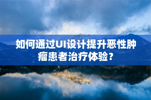 如何通过UI设计提升恶性肿瘤患者治疗体验？