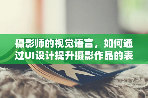 摄影师的视觉语言，如何通过UI设计提升摄影作品的表现力？
